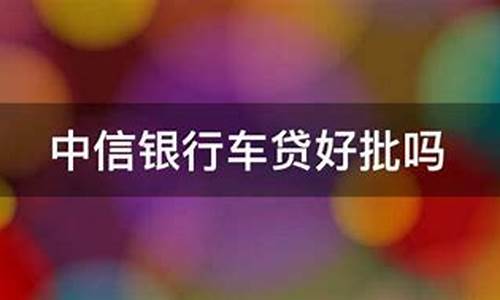 中信银行二手车贷好批吗多久放款_中信银行二手车贷好批吗