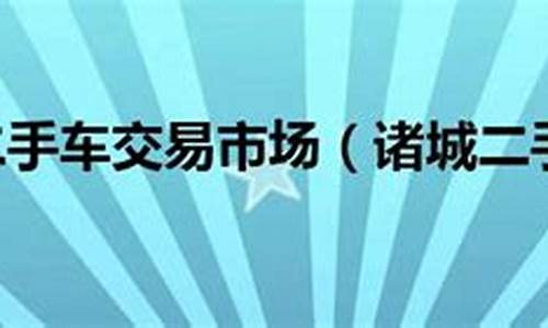 诸城东外环二手车交易市场-诸城市西外环二手车交易市场